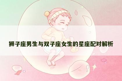 狮子座男生与双子座女生的星座配对解析