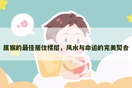 属猴的最佳居住楼层，风水与命运的完美契合