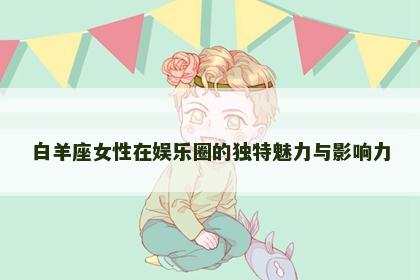 白羊座女性在娱乐圈的独特魅力与影响力