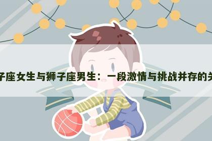 双子座女生与狮子座男生：一段激情与挑战并存的关系