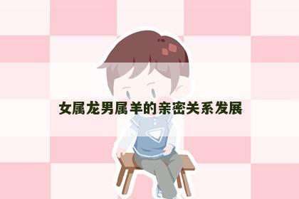 女属龙男属羊的亲密关系发展