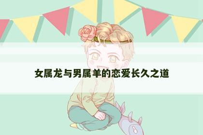 女属龙与男属羊的恋爱长久之道