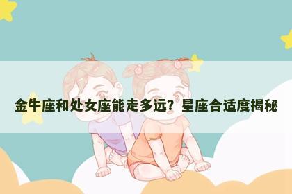 金牛座和处女座能走多远？星座合适度揭秘