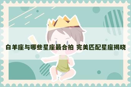 白羊座与哪些星座最合拍 完美匹配星座揭晓