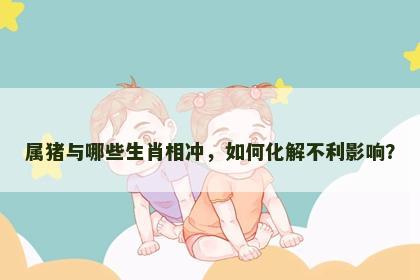 属猪与哪些生肖相冲，如何化解不利影响？