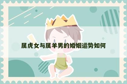 属虎女与属羊男的婚姻运势如何