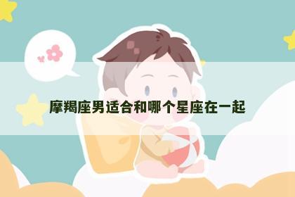 摩羯座男适合和哪个星座在一起