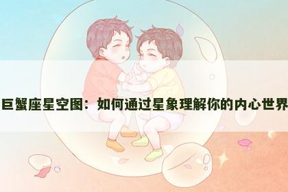 巨蟹座星空图：如何通过星象理解你的内心世界