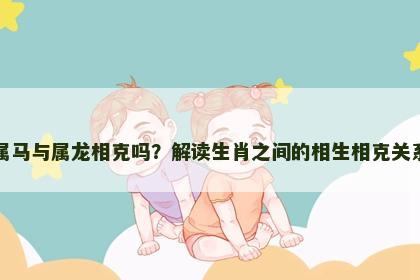 属马与属龙相克吗？解读生肖之间的相生相克关系