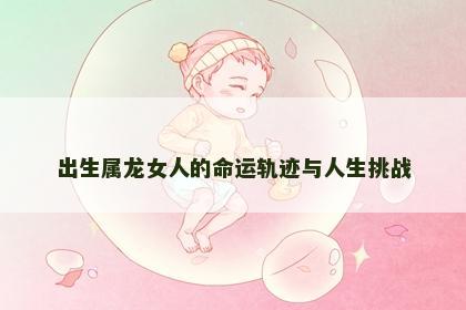 出生属龙女人的命运轨迹与人生挑战
