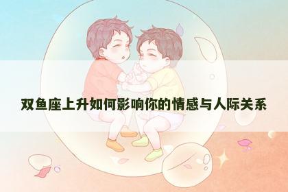 双鱼座上升如何影响你的情感与人际关系