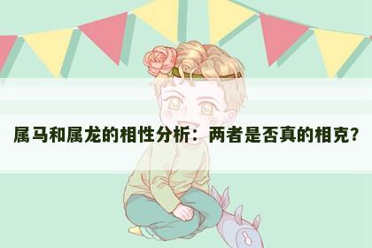 属马和属龙的相性分析：两者是否真的相克？
