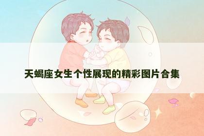 天蝎座女生个性展现的精彩图片合集