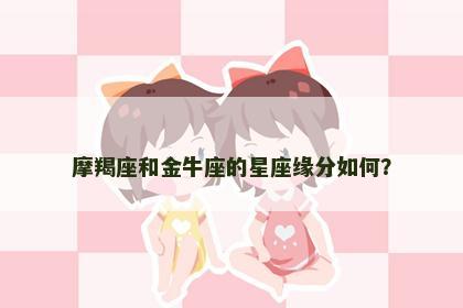 摩羯座和金牛座的星座缘分如何？
