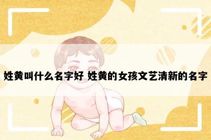 姓黄叫什么名字好 姓黄的女孩文艺清新的名字