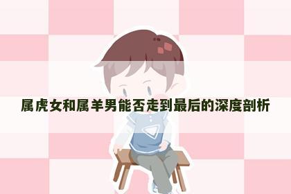 属虎女和属羊男能否走到最后的深度剖析