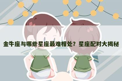 金牛座与哪些星座最难相处？星座配对大揭秘