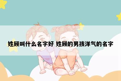 姓顾叫什么名字好 姓顾的男孩洋气的名字