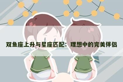 双鱼座上升与星座匹配：理想中的完美伴侣