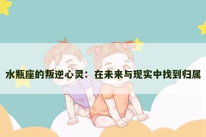 水瓶座的叛逆心灵：在未来与现实中找到归属