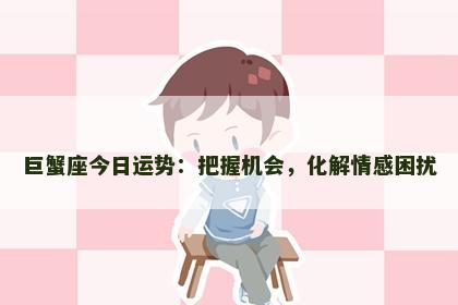 巨蟹座今日运势：把握机会，化解情感困扰