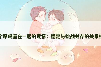 两个摩羯座在一起的爱情：稳定与挑战并存的关系模式