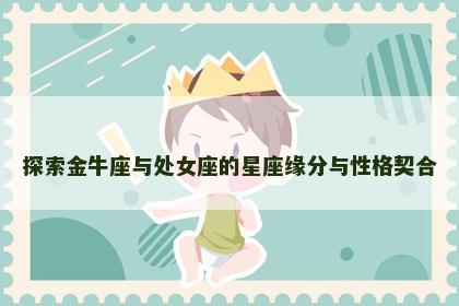 探索金牛座与处女座的星座缘分与性格契合