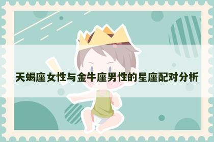 天蝎座女性与金牛座男性的星座配对分析