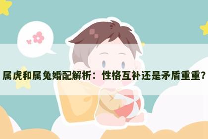 属虎和属兔婚配解析：性格互补还是矛盾重重？