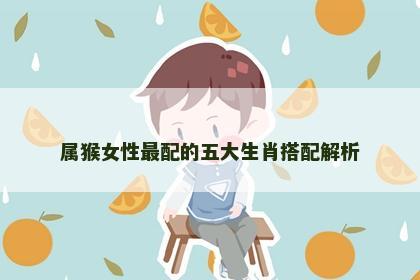 属猴女性最配的五大生肖搭配解析