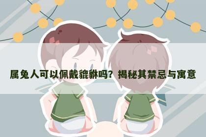 属兔人可以佩戴貔貅吗？揭秘其禁忌与寓意