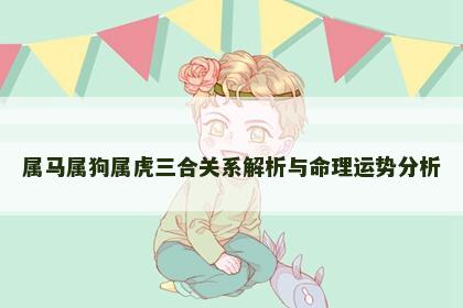 属马属狗属虎三合关系解析与命理运势分析