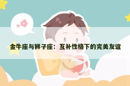 金牛座与狮子座：互补性格下的完美友谊