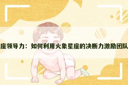 白羊座领导力：如何利用火象星座的决断力激励团队成功