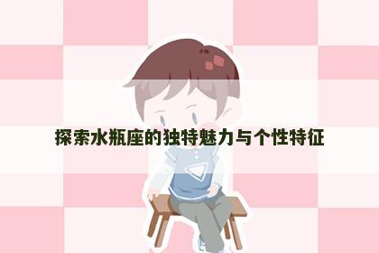 探索水瓶座的独特魅力与个性特征