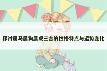 探讨属马属狗属虎三合的性格特点与运势变化