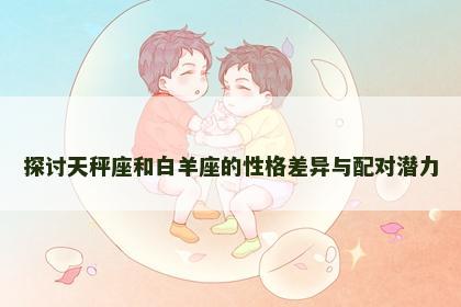 探讨天秤座和白羊座的性格差异与配对潜力