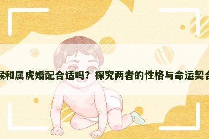 属猴和属虎婚配合适吗？探究两者的性格与命运契合度