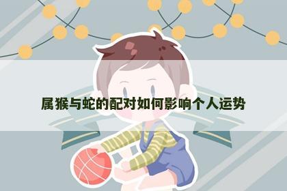 属猴与蛇的配对如何影响个人运势