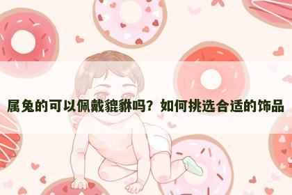 属兔的可以佩戴貔貅吗？如何挑选合适的饰品