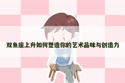 双鱼座上升如何塑造你的艺术品味与创造力