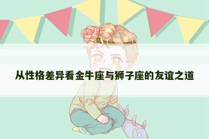 从性格差异看金牛座与狮子座的友谊之道