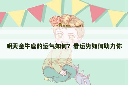 明天金牛座的运气如何？看运势如何助力你