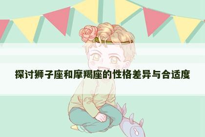 探讨狮子座和摩羯座的性格差异与合适度