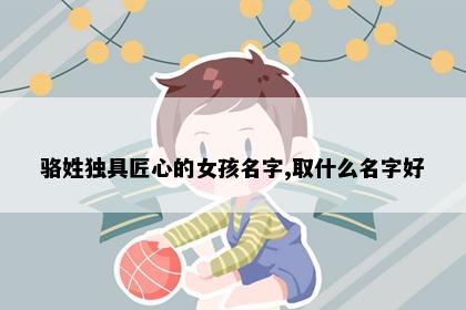 骆姓独具匠心的女孩名字,取什么名字好