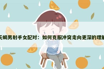 天蝎男射手女配对：如何克服冲突走向更深的理解