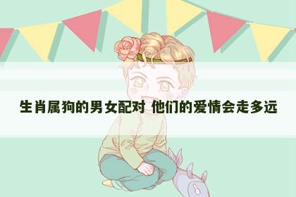 生肖属狗的男女配对 他们的爱情会走多远