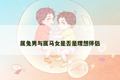 属兔男与属马女是否是理想伴侣