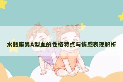 水瓶座男A型血的性格特点与情感表现解析