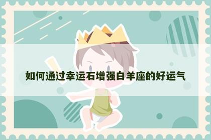 如何通过幸运石增强白羊座的好运气